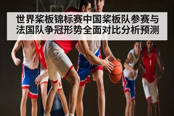 世界桨板锦标赛中国桨板队参赛与法国队争冠形势全面对比分析预测