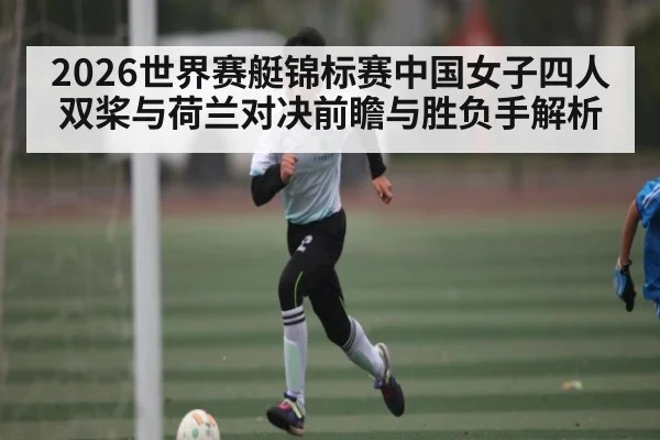 2026世界赛艇锦标赛中国女子四人双桨与荷兰对决前瞻与胜负手解析