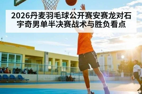 2026丹麦羽毛球公开赛安赛龙对石宇奇男单半决赛战术与胜负看点